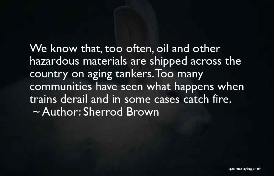 Sherrod Brown Quotes: We Know That, Too Often, Oil And Other Hazardous Materials Are Shipped Across The Country On Aging Tankers. Too Many