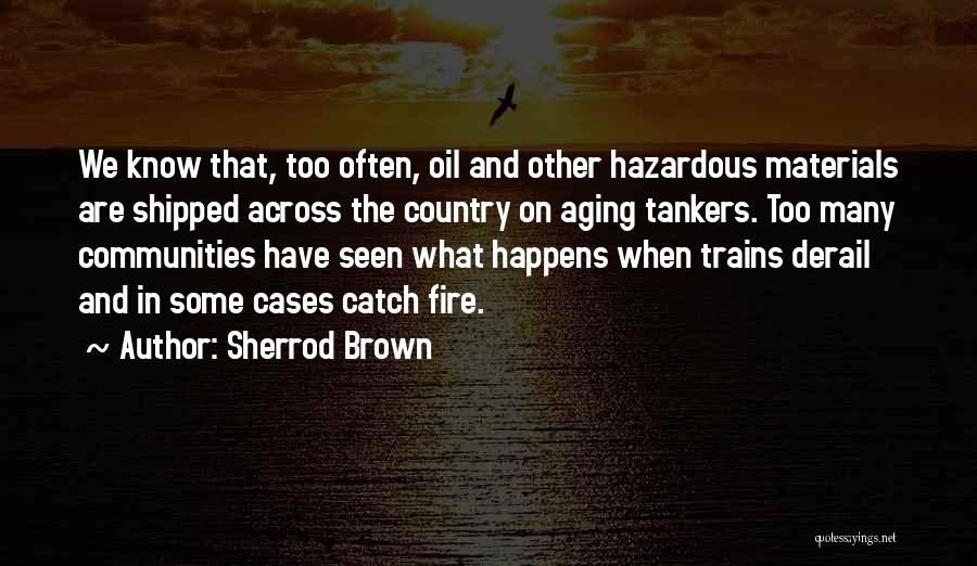 Sherrod Brown Quotes: We Know That, Too Often, Oil And Other Hazardous Materials Are Shipped Across The Country On Aging Tankers. Too Many