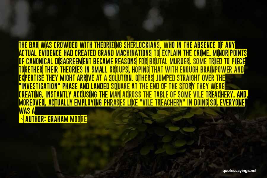 Graham Moore Quotes: The Bar Was Crowded With Theorizing Sherlockians, Who In The Absence Of Any Actual Evidence Had Created Grand Machinations To