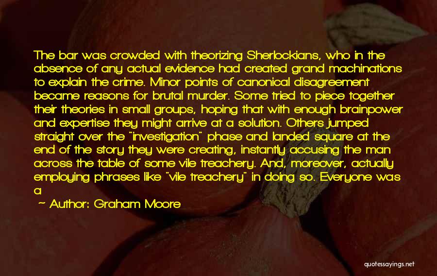 Graham Moore Quotes: The Bar Was Crowded With Theorizing Sherlockians, Who In The Absence Of Any Actual Evidence Had Created Grand Machinations To