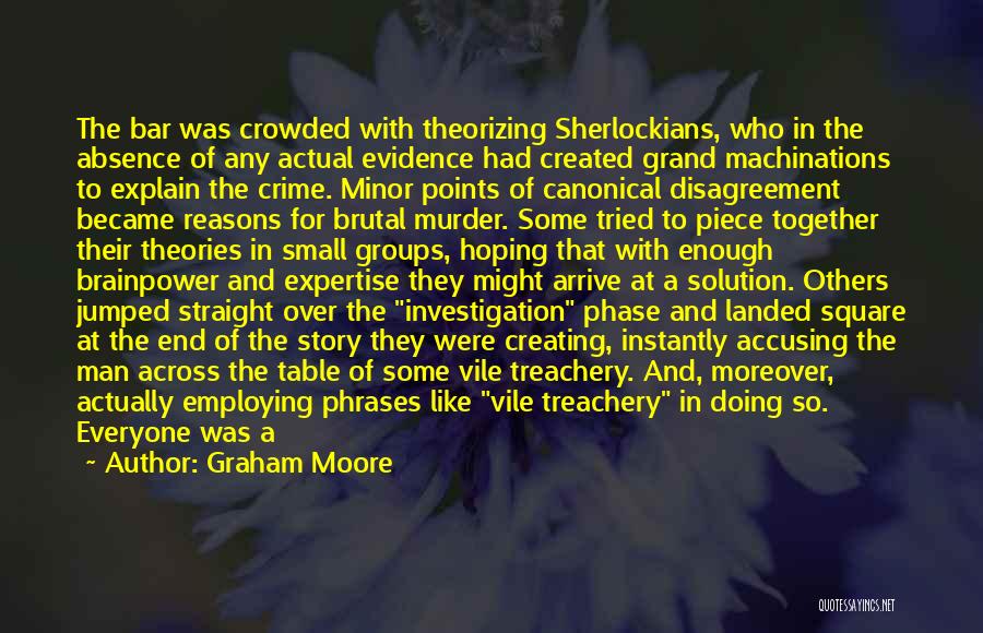 Graham Moore Quotes: The Bar Was Crowded With Theorizing Sherlockians, Who In The Absence Of Any Actual Evidence Had Created Grand Machinations To