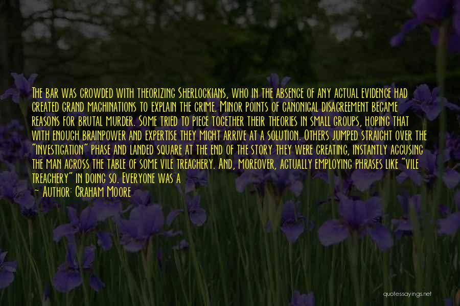 Graham Moore Quotes: The Bar Was Crowded With Theorizing Sherlockians, Who In The Absence Of Any Actual Evidence Had Created Grand Machinations To
