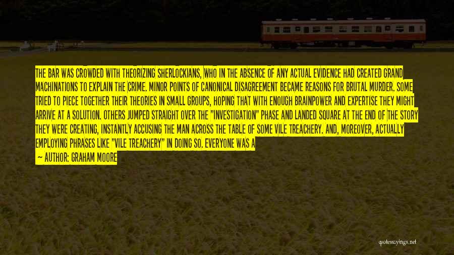 Graham Moore Quotes: The Bar Was Crowded With Theorizing Sherlockians, Who In The Absence Of Any Actual Evidence Had Created Grand Machinations To