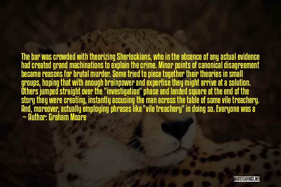 Graham Moore Quotes: The Bar Was Crowded With Theorizing Sherlockians, Who In The Absence Of Any Actual Evidence Had Created Grand Machinations To