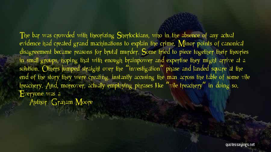 Graham Moore Quotes: The Bar Was Crowded With Theorizing Sherlockians, Who In The Absence Of Any Actual Evidence Had Created Grand Machinations To