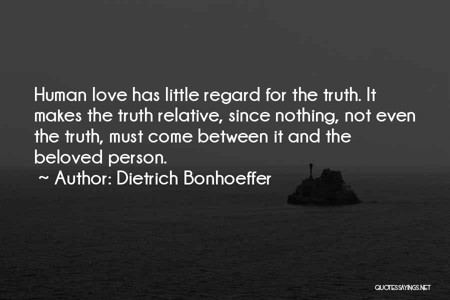 Dietrich Bonhoeffer Quotes: Human Love Has Little Regard For The Truth. It Makes The Truth Relative, Since Nothing, Not Even The Truth, Must