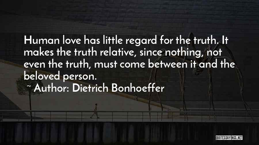 Dietrich Bonhoeffer Quotes: Human Love Has Little Regard For The Truth. It Makes The Truth Relative, Since Nothing, Not Even The Truth, Must