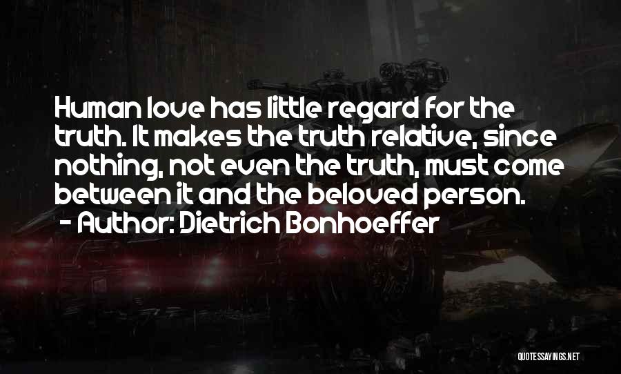 Dietrich Bonhoeffer Quotes: Human Love Has Little Regard For The Truth. It Makes The Truth Relative, Since Nothing, Not Even The Truth, Must