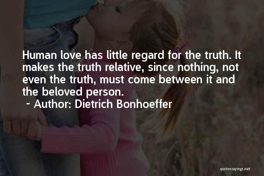 Dietrich Bonhoeffer Quotes: Human Love Has Little Regard For The Truth. It Makes The Truth Relative, Since Nothing, Not Even The Truth, Must