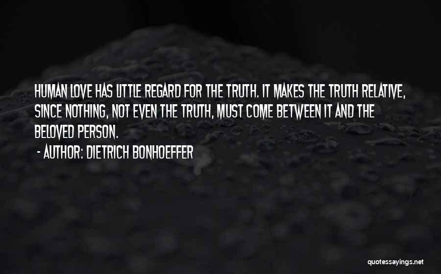 Dietrich Bonhoeffer Quotes: Human Love Has Little Regard For The Truth. It Makes The Truth Relative, Since Nothing, Not Even The Truth, Must