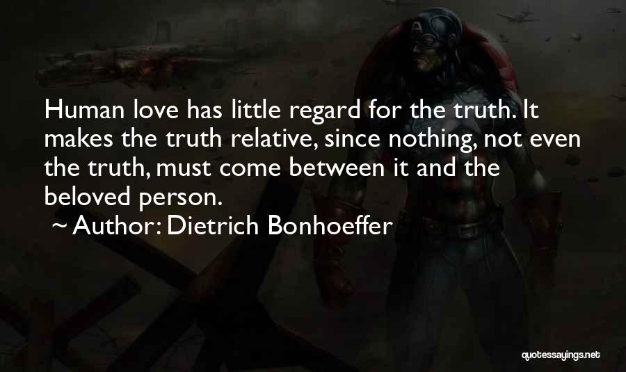 Dietrich Bonhoeffer Quotes: Human Love Has Little Regard For The Truth. It Makes The Truth Relative, Since Nothing, Not Even The Truth, Must