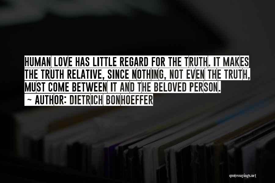 Dietrich Bonhoeffer Quotes: Human Love Has Little Regard For The Truth. It Makes The Truth Relative, Since Nothing, Not Even The Truth, Must