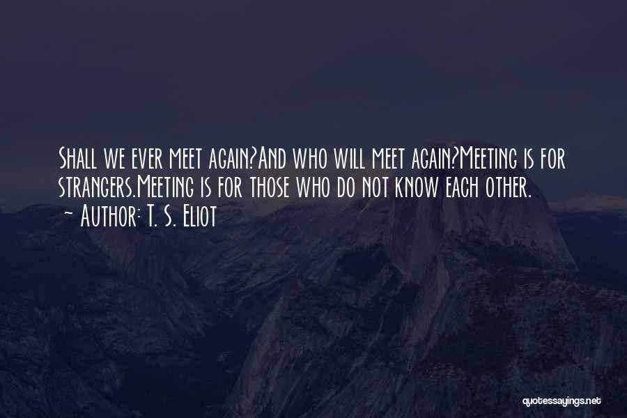 T. S. Eliot Quotes: Shall We Ever Meet Again?and Who Will Meet Again?meeting Is For Strangers.meeting Is For Those Who Do Not Know Each
