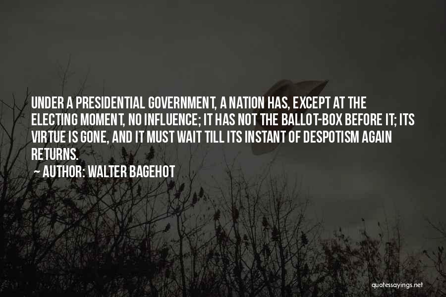 Walter Bagehot Quotes: Under A Presidential Government, A Nation Has, Except At The Electing Moment, No Influence; It Has Not The Ballot-box Before