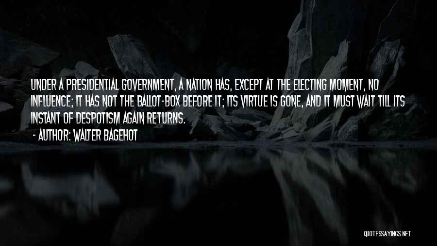 Walter Bagehot Quotes: Under A Presidential Government, A Nation Has, Except At The Electing Moment, No Influence; It Has Not The Ballot-box Before