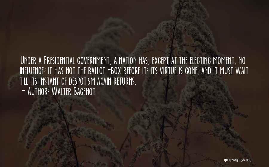 Walter Bagehot Quotes: Under A Presidential Government, A Nation Has, Except At The Electing Moment, No Influence; It Has Not The Ballot-box Before