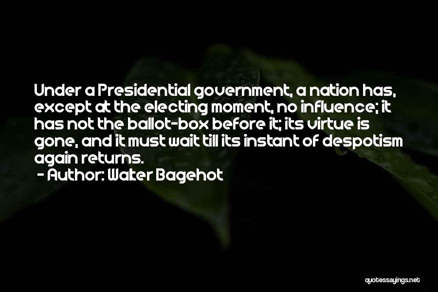 Walter Bagehot Quotes: Under A Presidential Government, A Nation Has, Except At The Electing Moment, No Influence; It Has Not The Ballot-box Before