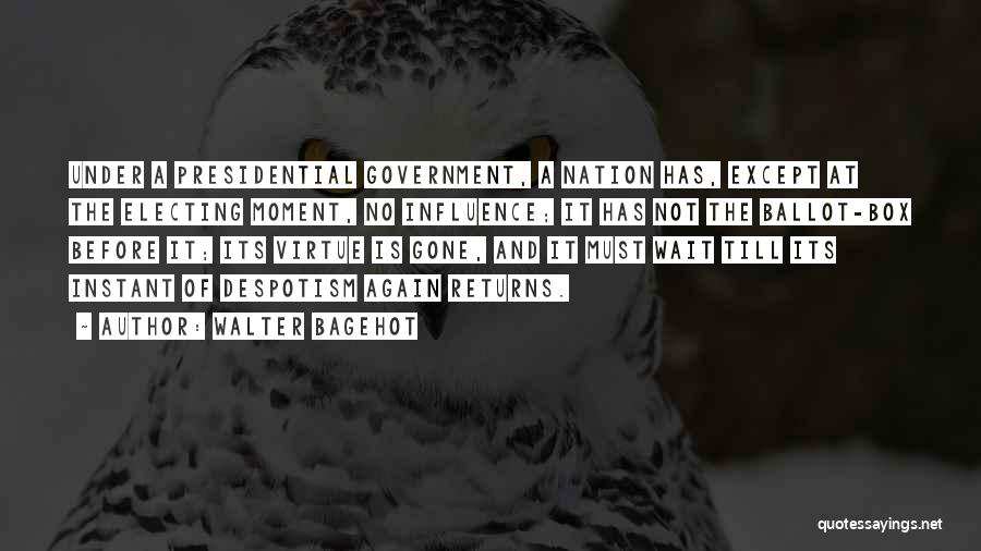 Walter Bagehot Quotes: Under A Presidential Government, A Nation Has, Except At The Electing Moment, No Influence; It Has Not The Ballot-box Before