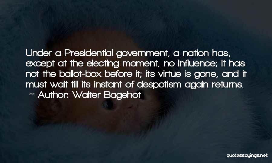 Walter Bagehot Quotes: Under A Presidential Government, A Nation Has, Except At The Electing Moment, No Influence; It Has Not The Ballot-box Before
