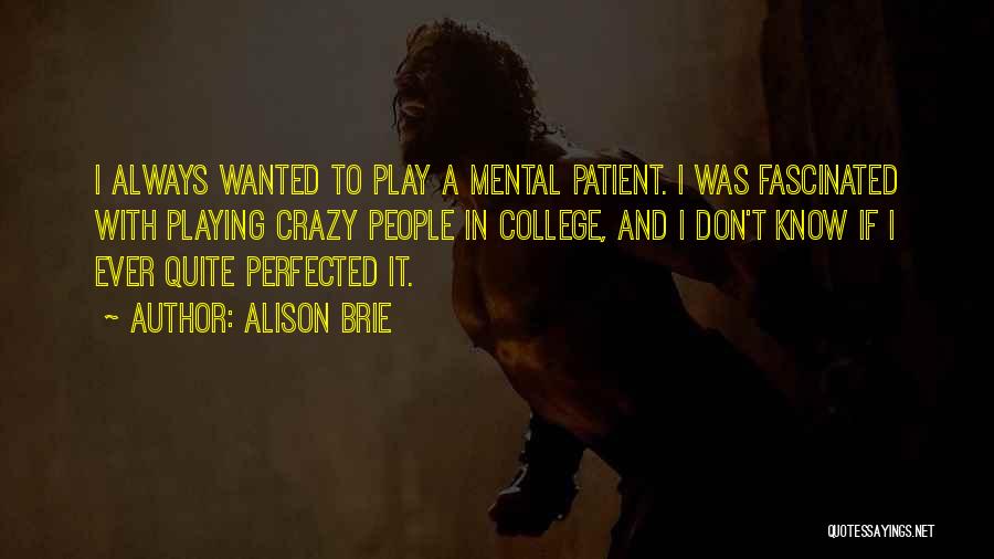 Alison Brie Quotes: I Always Wanted To Play A Mental Patient. I Was Fascinated With Playing Crazy People In College, And I Don't