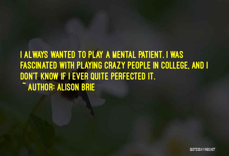 Alison Brie Quotes: I Always Wanted To Play A Mental Patient. I Was Fascinated With Playing Crazy People In College, And I Don't