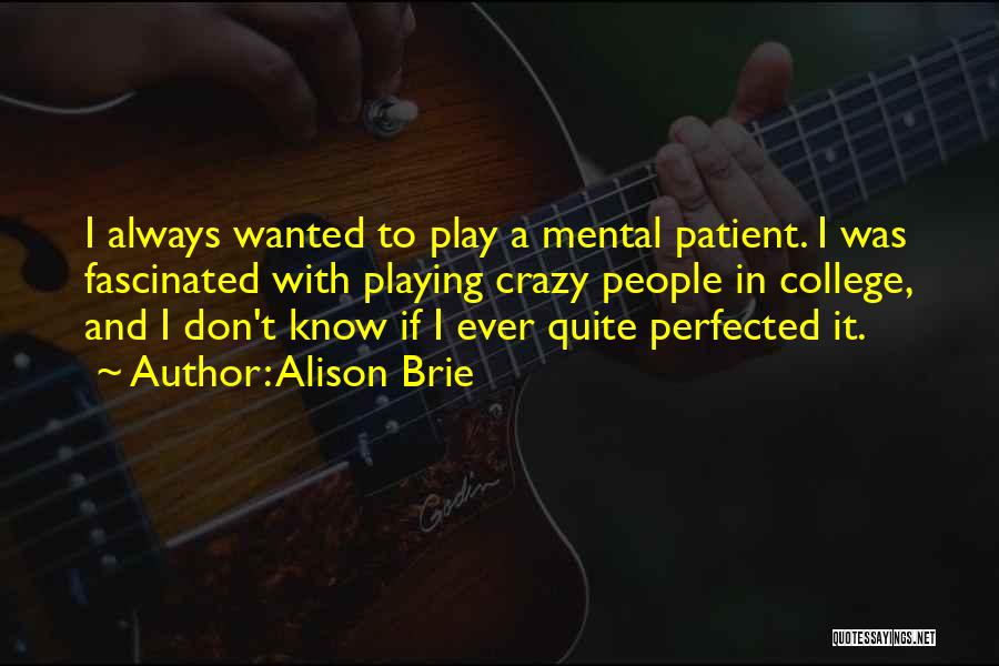 Alison Brie Quotes: I Always Wanted To Play A Mental Patient. I Was Fascinated With Playing Crazy People In College, And I Don't