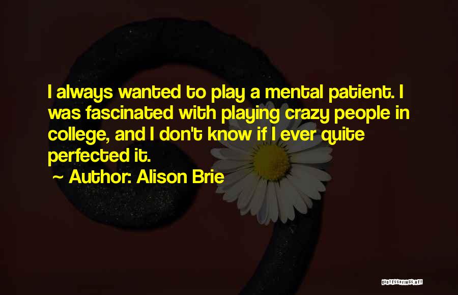 Alison Brie Quotes: I Always Wanted To Play A Mental Patient. I Was Fascinated With Playing Crazy People In College, And I Don't