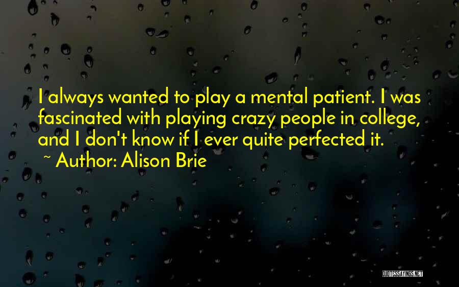 Alison Brie Quotes: I Always Wanted To Play A Mental Patient. I Was Fascinated With Playing Crazy People In College, And I Don't