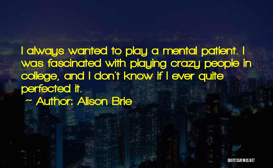 Alison Brie Quotes: I Always Wanted To Play A Mental Patient. I Was Fascinated With Playing Crazy People In College, And I Don't