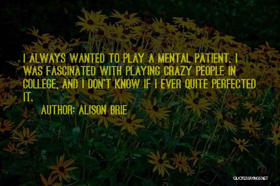 Alison Brie Quotes: I Always Wanted To Play A Mental Patient. I Was Fascinated With Playing Crazy People In College, And I Don't