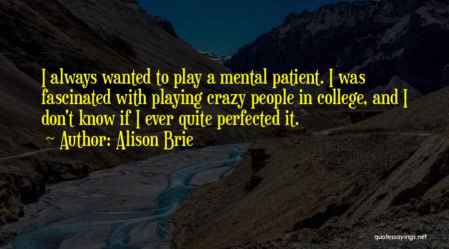 Alison Brie Quotes: I Always Wanted To Play A Mental Patient. I Was Fascinated With Playing Crazy People In College, And I Don't