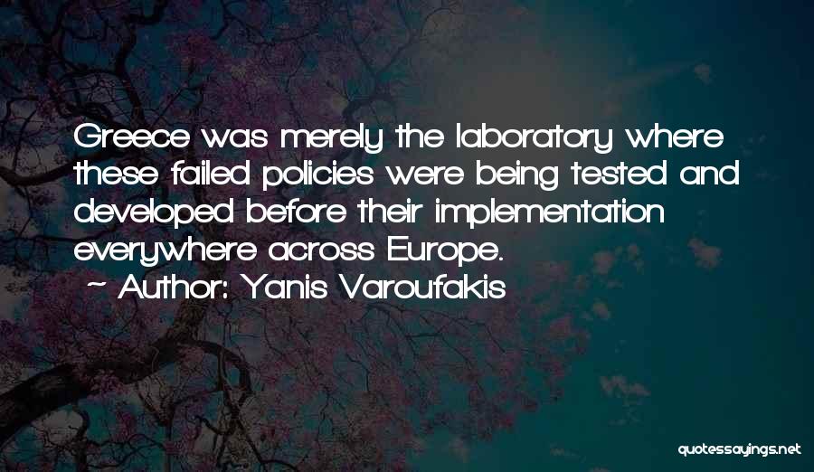 Yanis Varoufakis Quotes: Greece Was Merely The Laboratory Where These Failed Policies Were Being Tested And Developed Before Their Implementation Everywhere Across Europe.