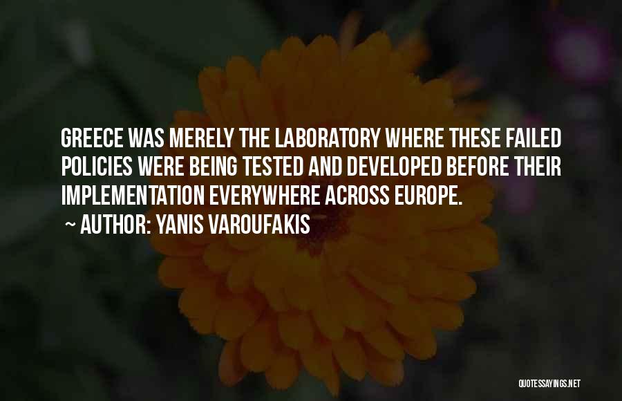 Yanis Varoufakis Quotes: Greece Was Merely The Laboratory Where These Failed Policies Were Being Tested And Developed Before Their Implementation Everywhere Across Europe.