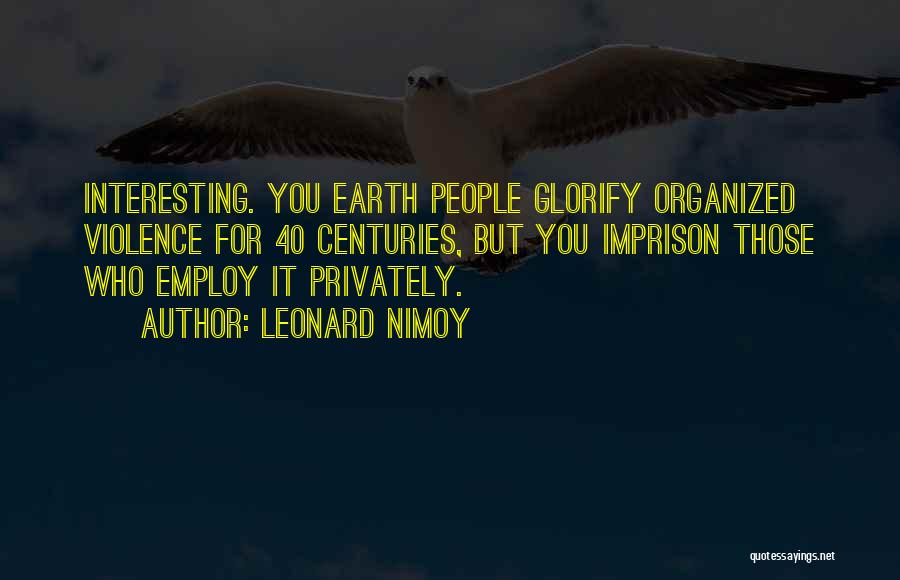 Leonard Nimoy Quotes: Interesting. You Earth People Glorify Organized Violence For 40 Centuries, But You Imprison Those Who Employ It Privately.