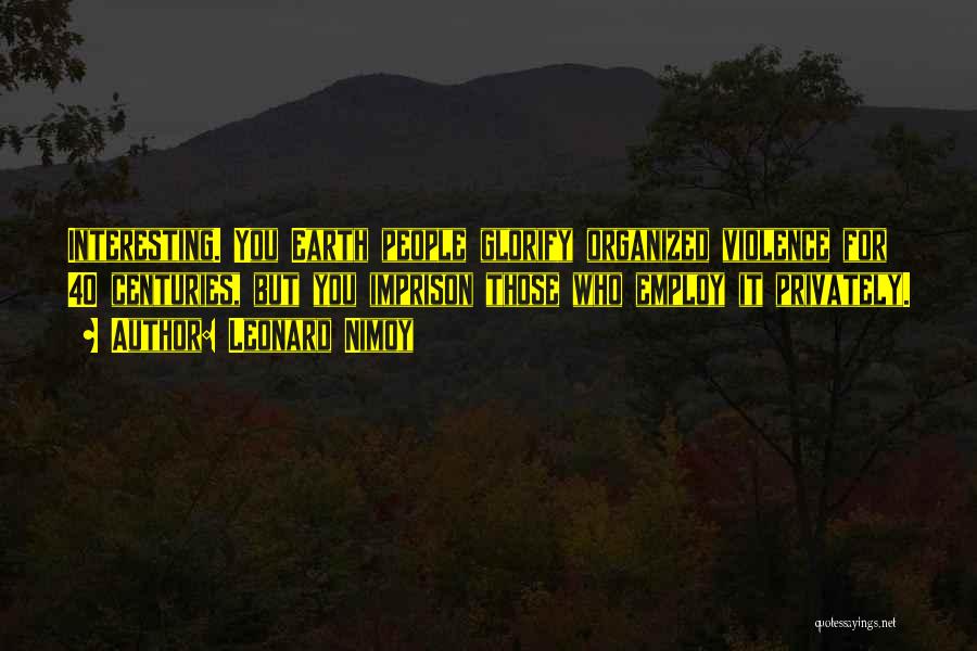 Leonard Nimoy Quotes: Interesting. You Earth People Glorify Organized Violence For 40 Centuries, But You Imprison Those Who Employ It Privately.