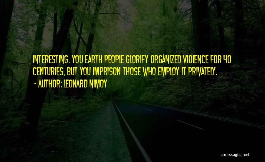 Leonard Nimoy Quotes: Interesting. You Earth People Glorify Organized Violence For 40 Centuries, But You Imprison Those Who Employ It Privately.