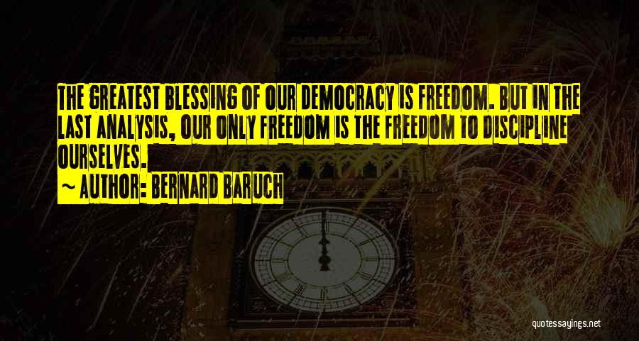 Bernard Baruch Quotes: The Greatest Blessing Of Our Democracy Is Freedom. But In The Last Analysis, Our Only Freedom Is The Freedom To