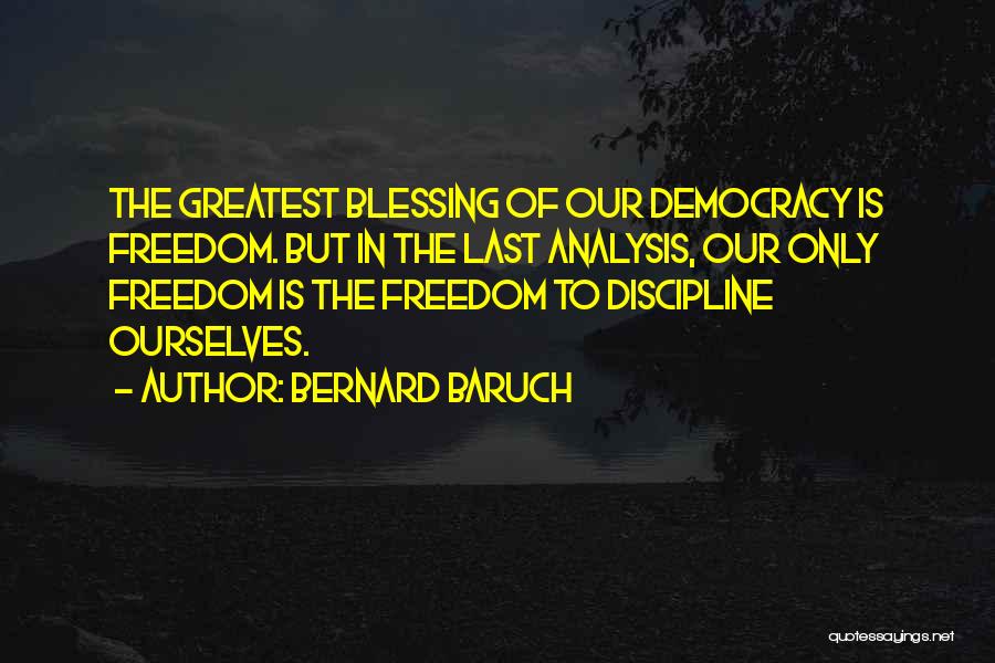 Bernard Baruch Quotes: The Greatest Blessing Of Our Democracy Is Freedom. But In The Last Analysis, Our Only Freedom Is The Freedom To