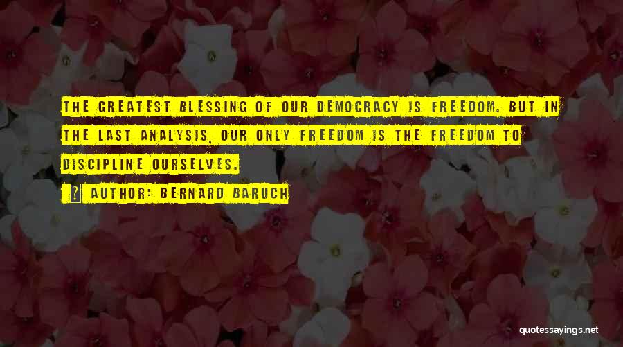Bernard Baruch Quotes: The Greatest Blessing Of Our Democracy Is Freedom. But In The Last Analysis, Our Only Freedom Is The Freedom To