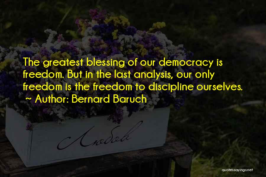 Bernard Baruch Quotes: The Greatest Blessing Of Our Democracy Is Freedom. But In The Last Analysis, Our Only Freedom Is The Freedom To