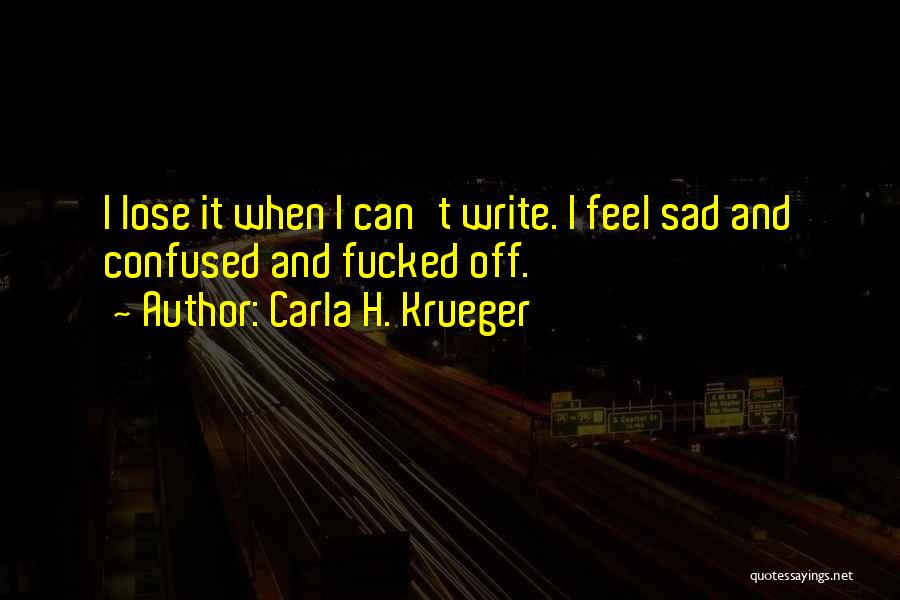 Carla H. Krueger Quotes: I Lose It When I Can't Write. I Feel Sad And Confused And Fucked Off.