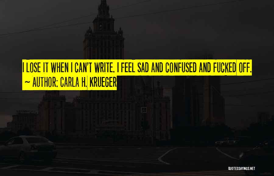 Carla H. Krueger Quotes: I Lose It When I Can't Write. I Feel Sad And Confused And Fucked Off.