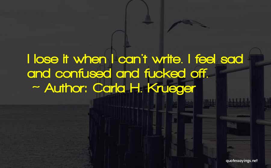 Carla H. Krueger Quotes: I Lose It When I Can't Write. I Feel Sad And Confused And Fucked Off.