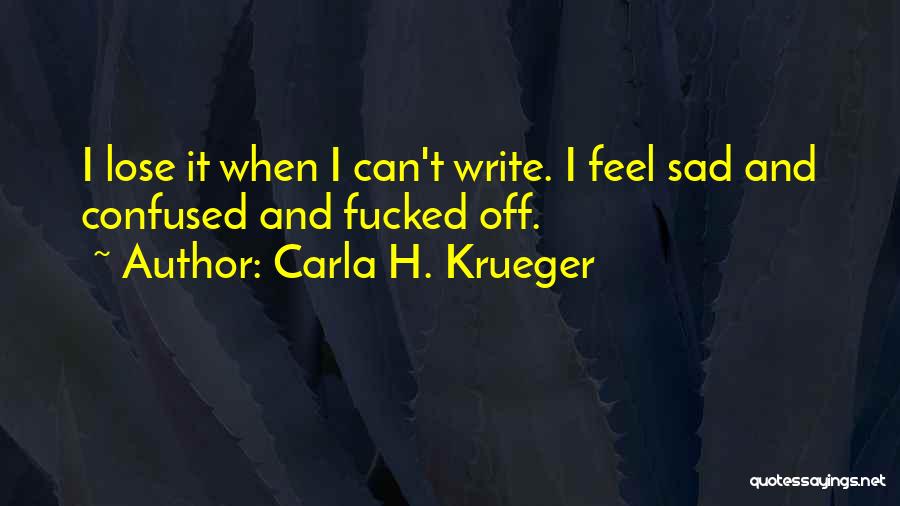 Carla H. Krueger Quotes: I Lose It When I Can't Write. I Feel Sad And Confused And Fucked Off.