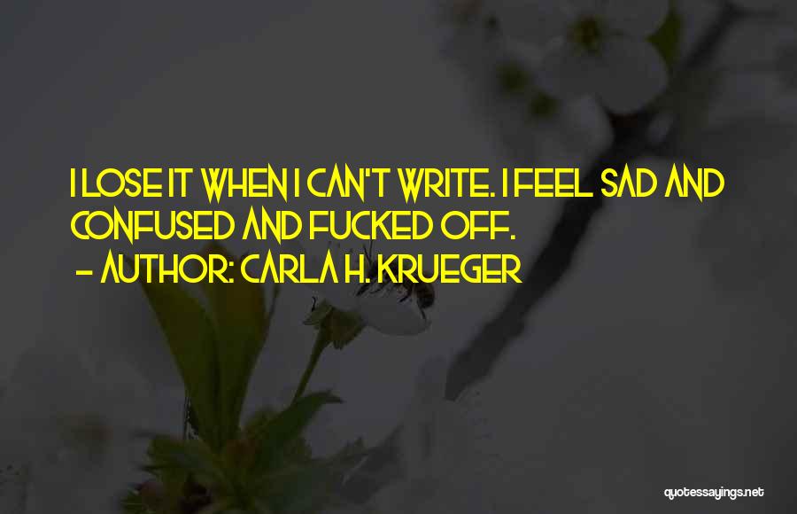 Carla H. Krueger Quotes: I Lose It When I Can't Write. I Feel Sad And Confused And Fucked Off.