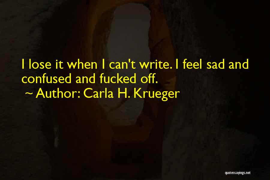 Carla H. Krueger Quotes: I Lose It When I Can't Write. I Feel Sad And Confused And Fucked Off.