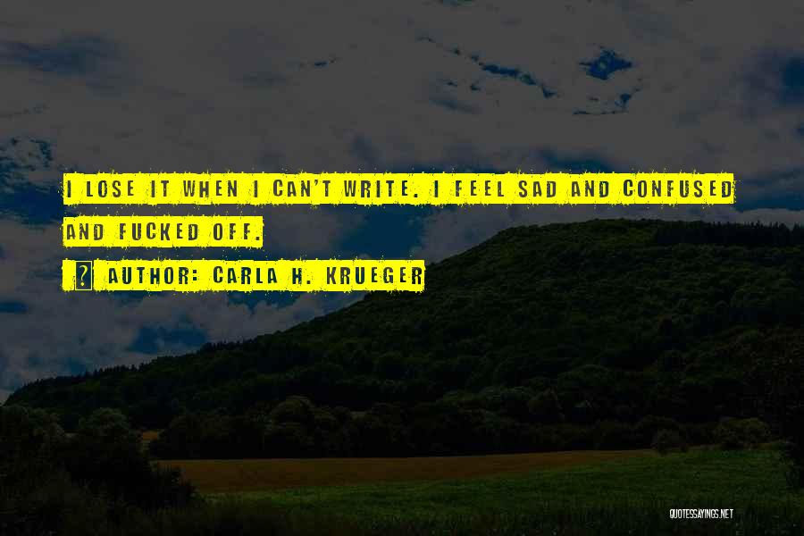 Carla H. Krueger Quotes: I Lose It When I Can't Write. I Feel Sad And Confused And Fucked Off.