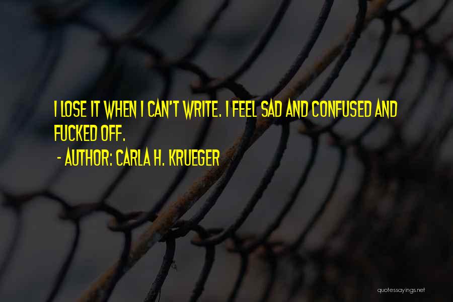 Carla H. Krueger Quotes: I Lose It When I Can't Write. I Feel Sad And Confused And Fucked Off.