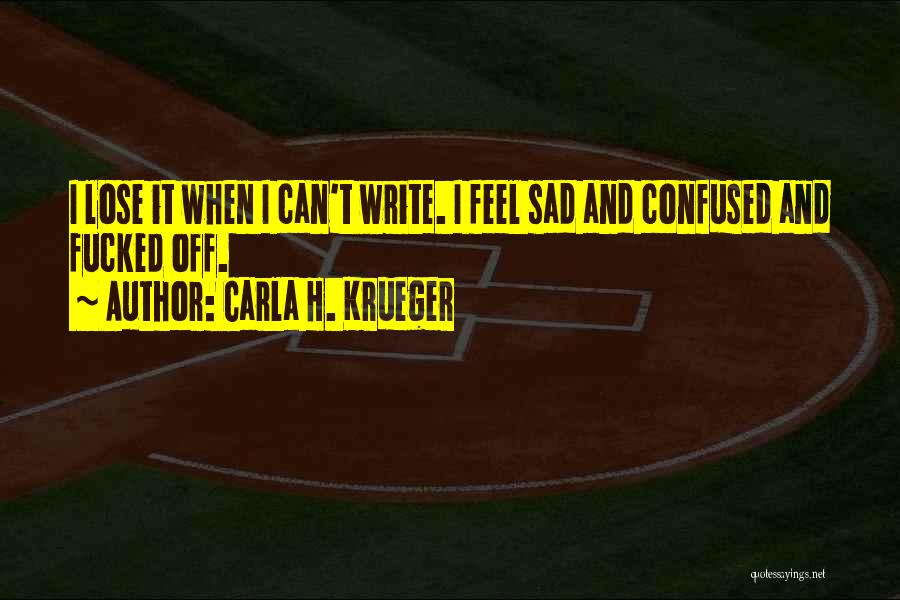 Carla H. Krueger Quotes: I Lose It When I Can't Write. I Feel Sad And Confused And Fucked Off.