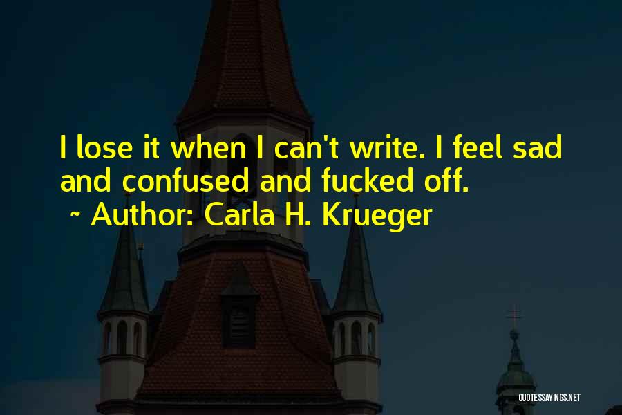 Carla H. Krueger Quotes: I Lose It When I Can't Write. I Feel Sad And Confused And Fucked Off.